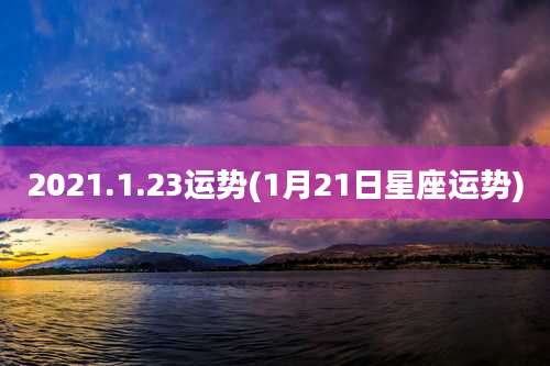 2021.1.23运势(1月21日星座运势)