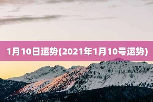 1月10日运势(2021年1月10号运势)