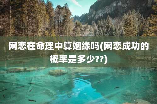 网恋在命理中算姻缘吗(网恋成功的概率是多少??)