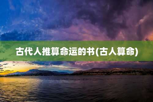 古代人推算命运的书(古人算命)