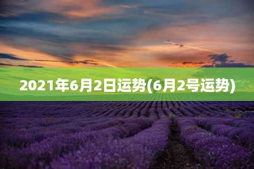 2021年6月2日运势(6月2号运势)