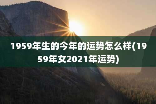 1959年生的今年的运势怎么样(1959年女2021年运势)