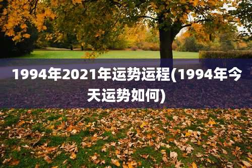 1994年2021年运势运程(1994年今天运势如何)