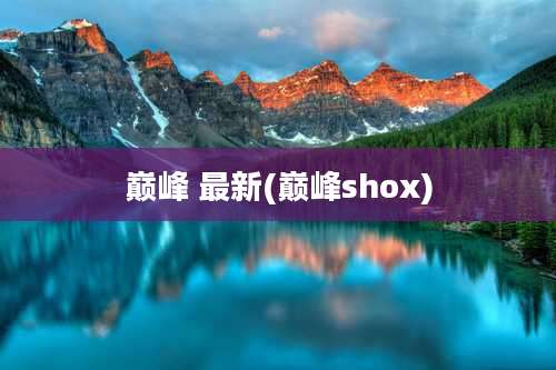 巅峰 最新(巅峰shox)