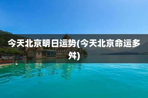 今天北京明日运势(今天北京命运多舛)