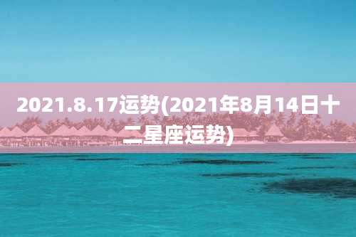 2021.8.17运势(2021年8月14日十二星座运势)