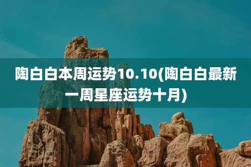 陶白白本周运势10.10(陶白白最新一周星座运势十月)