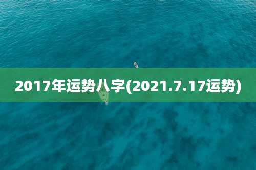 2017年运势八字(2021.7.17运势)
