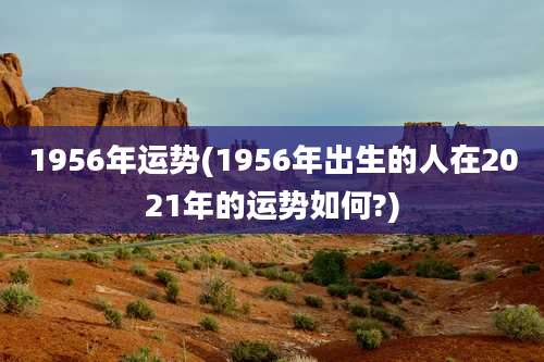 1956年运势(1956年出生的人在2021年的运势如何?)