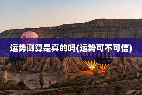 运势测算是真的吗(运势可不可信)