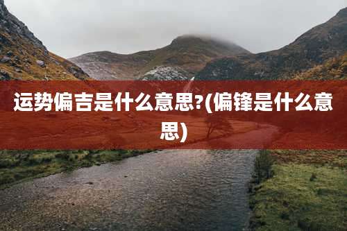 运势偏吉是什么意思?(偏锋是什么意思)