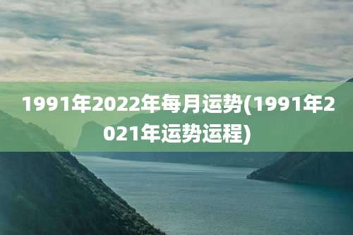 1991年2022年每月运势(1991年2021年运势运程)