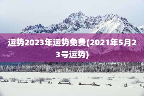 运势2023年运势免费(2021年5月23号运势)