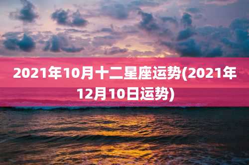 2021年10月十二星座运势(2021年12月10日运势)