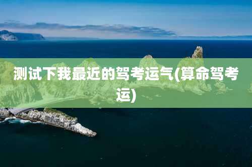 测试下我最近的驾考运气(算命驾考运)
