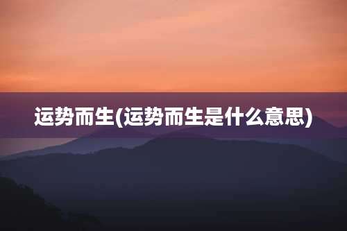 运势而生(运势而生是什么意思)