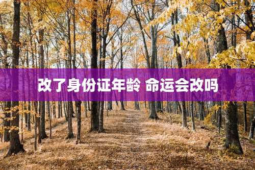 改了身份证年龄 命运会改吗