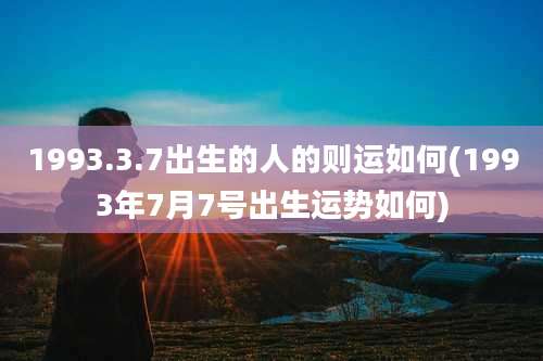 1993.3.7出生的人的则运如何(1993年7月7号出生运势如何)
