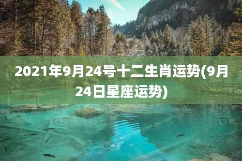 2021年9月24号十二生肖运势(9月24日星座运势)