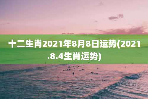 十二生肖2021年8月8日运势(2021.8.4生肖运势)
