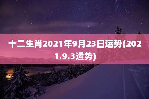 十二生肖2021年9月23日运势(2021.9.3运势)