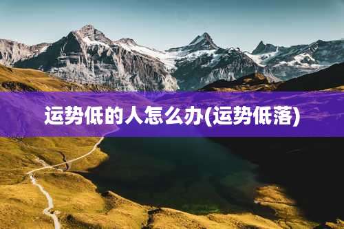 运势低的人怎么办(运势低落)