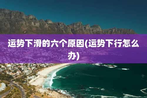 运势下滑的六个原因(运势下行怎么办)