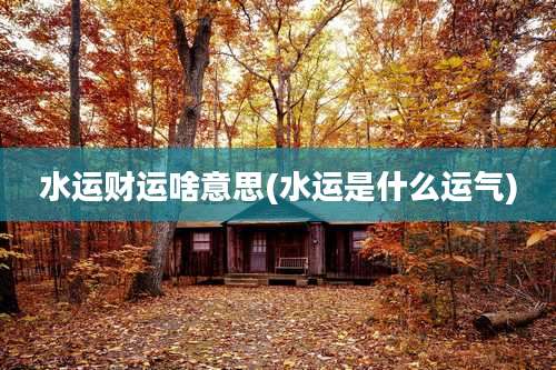 水运财运啥意思(水运是什么运气)