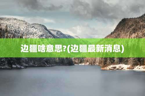 边疆啥意思?(边疆最新消息)