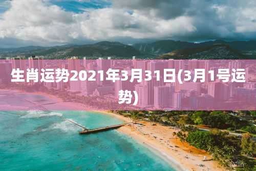 生肖运势2021年3月31日(3月1号运势)