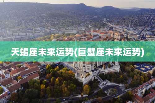 天蝎座未来运势(巨蟹座未来运势)