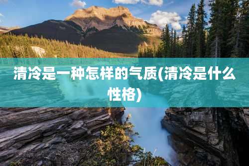 清冷是一种怎样的气质(清冷是什么性格)
