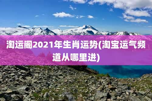 淘运阁2021年生肖运势(淘宝运气频道从哪里进)