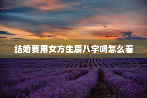 结婚要用女方生辰八字吗怎么看