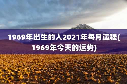 1969年出生的人2021年每月运程(1969年今天的运势)