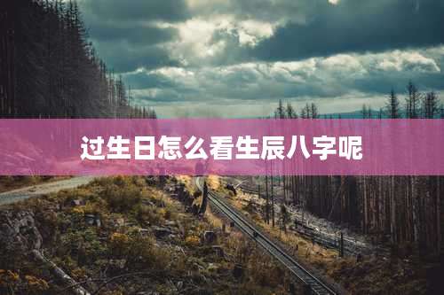 过生日怎么看生辰八字呢