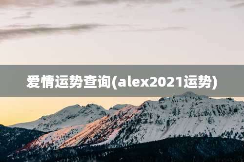 爱情运势查询(alex2021运势)