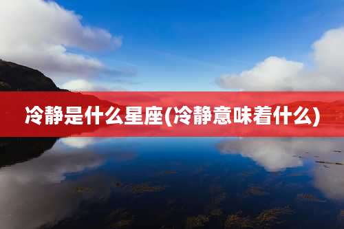 冷静是什么星座(冷静意味着什么)