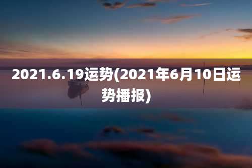2021.6.19运势(2021年6月10日运势播报)