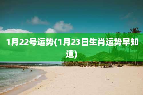 1月22号运势(1月23日生肖运势早知道)