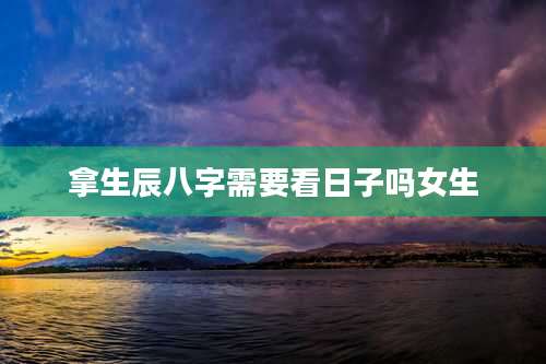 拿生辰八字需要看日子吗女生