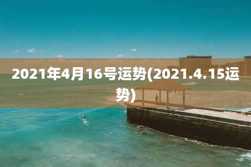 2021年4月16号运势(2021.4.15运势)