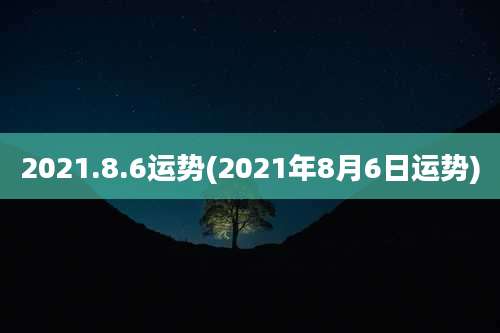2021.8.6运势(2021年8月6日运势)