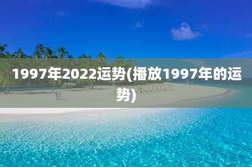 1997年2022运势(播放1997年的运势)