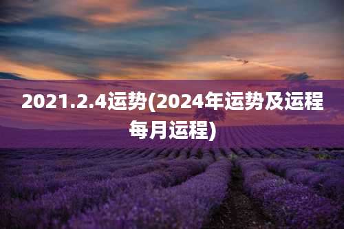 2021.2.4运势(2024年运势及运程每月运程)