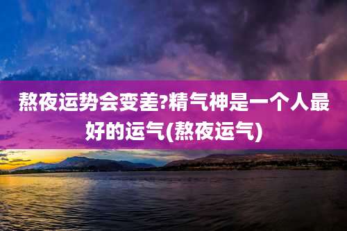 熬夜运势会变差?精气神是一个人最好的运气(熬夜运气)