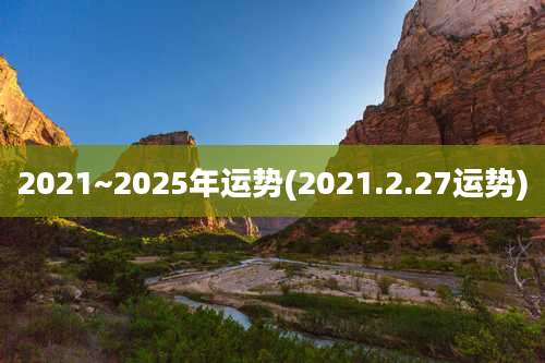 2021~2025年运势(2021.2.27运势)