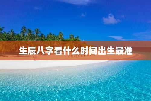 生辰八字看什么时间出生最准