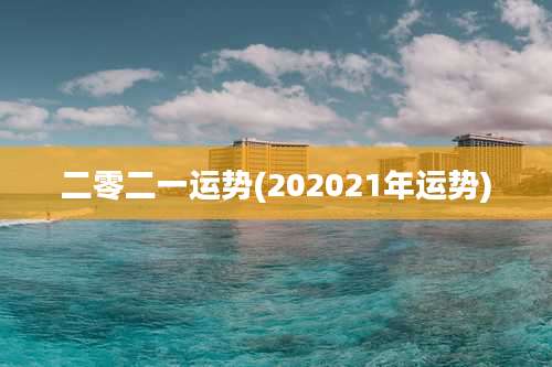 二零二一运势(202021年运势)