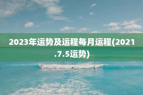 2023年运势及运程每月运程(2021.7.5运势)